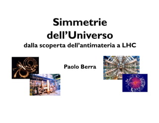 SimmetrieSimmetrie
dell’Universodell’Universo
dalla scoperta dell’antimateria a LHCdalla scoperta dell’antimateria a LHC
PaoloPaolo BerraBerra
 