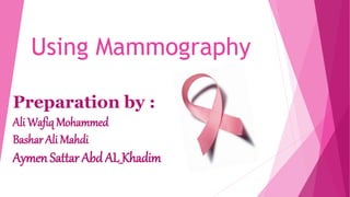 Using Mammography
Preparation by :
Ali Wafiq Mohammed
Bashar Ali Mahdi
Aymen Sattar Abd AL_Khadim
 
