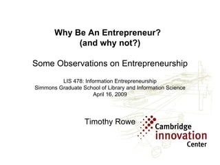 Why Be An Entrepreneur?  (and why not?) Some Observations on Entrepreneurship LIS 478: Information Entrepreneurship Simmons Graduate School of Library and Information Science April 16, 2009 Timothy Rowe 