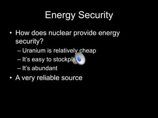 Energy Security
• How does nuclear provide energy
security?
– Uranium is relatively cheap
– It’s easy to stockpile
– It’s abundant

• A very reliable source

 