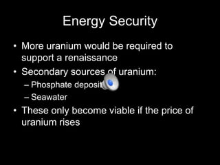 Energy Security
• More uranium would be required to
support a renaissance
• Secondary sources of uranium:
– Phosphate deposits
– Seawater

• These only become viable if the price of
uranium rises

 