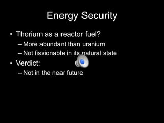 Energy Security
• Thorium as a reactor fuel?
– More abundant than uranium
– Not fissionable in its natural state

• Verdict:
– Not in the near future

 