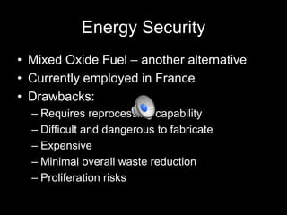 Energy Security
• Mixed Oxide Fuel – another alternative
• Currently employed in France
• Drawbacks:
– Requires reprocessing capability
– Difficult and dangerous to fabricate
– Expensive
– Minimal overall waste reduction
– Proliferation risks

 