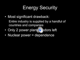 Energy Security
• Most significant drawback:
Entire industry is supplied by a handful of
countries and companies

• Only 2 power plant vendors left
• Nuclear power = dependence

 