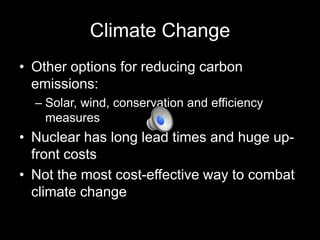 Climate Change
• Other options for reducing carbon
emissions:
– Solar, wind, conservation and efficiency
measures

• Nuclear has long lead times and huge upfront costs
• Not the most cost-effective way to combat
climate change

 