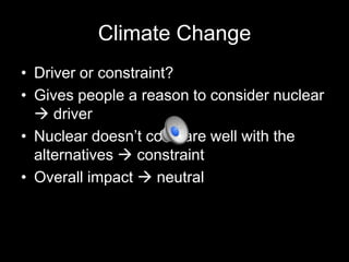 Climate Change
• Driver or constraint?
• Gives people a reason to consider nuclear
 driver
• Nuclear doesn’t compare well with the
alternatives  constraint
• Overall impact  neutral

 