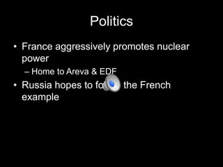 Politics
• France aggressively promotes nuclear
power
– Home to Areva & EDF

• Russia hopes to follow the French
example

 