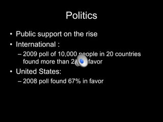 Politics
• Public support on the rise
• International :
– 2009 poll of 10,000 people in 20 countries
found more than 2/3 in favor

• United States:
– 2008 poll found 67% in favor

 