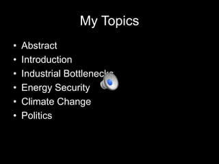 My Topics
•
•
•
•
•
•

Abstract
Introduction
Industrial Bottlenecks
Energy Security
Climate Change
Politics

 