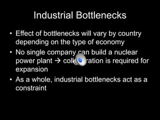 Industrial Bottlenecks
• Effect of bottlenecks will vary by country
depending on the type of economy
• No single company can build a nuclear
power plant  collaboration is required for
expansion
• As a whole, industrial bottlenecks act as a
constraint

 