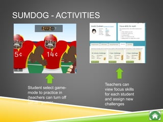SUMDOG - ACTIVITIES
Teachers can
view focus skills
for each student
and assign new
challenges
Student select game-
mode to practice in
(teachers can turn off
certain games
 