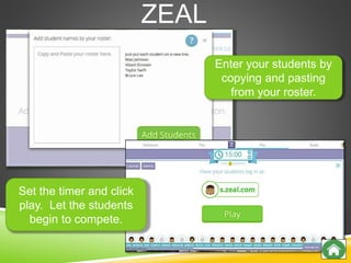 ZEAL
Enter your students by
copying and pasting
from your roster.
Set the timer and click
play. Let the students
begin to compete.
 