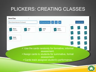 PLICKERS: CREATING CLASSES
 Use the cards randomly for formative, informal
assessment.
Assign cards to students for summative, formal
assessment.
Cards track assigned student’s performance.
 