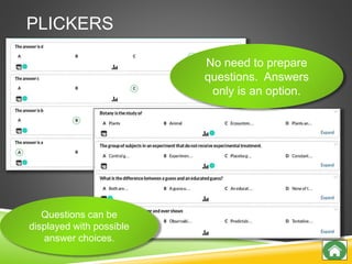 PLICKERS
Questions can be
displayed with possible
answer choices.
No need to prepare
questions. Answers
only is an option.
 