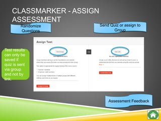 CLASSMARKER - ASSIGN
ASSESSMENT
Randomize
Questions
Assessment Feedback
Send Quiz or assign to
Group
Test results
can only be
saved if
quiz is sent
via group
and not by
link.
 