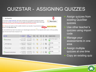 QUIZSTAR - ASSIGNING QUIZZES
 Assign quizzes from
existing QuizStar
quizzes
 Use other teacher’s
quizzes using import
code
 Manage your
assessments in one
area
 Assign multiple
quizzes at one time
 Copy an existing quiz
 