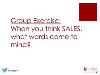 Group Exercise:
When you think SALES,
what words come to
mind?
#shlearn