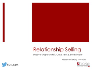 Relationship Selling
Uncover Opportunities, Close Sales & Build Loyalty
Presenter: Holly Simmons
#SHLearn
 