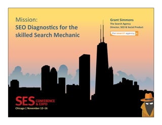 Mission:	
                              Grant	
  Simmons	
  
                                        The	
  Search	
  Agency	
  
SEO	
  Diagnos:cs	
  for	
  the	
       Director,	
  SEO	
  &	
  Social	
  Product	
  


skilled	
  Search	
  Mechanic	
  




Chicago	
  |	
  November	
  12–16	
  
 