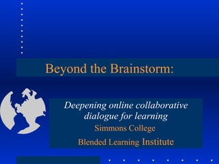 Beyond the Brainstorm: Deepening online collaborative dialogue for learning Simmons College  Blended Learning   Institute 