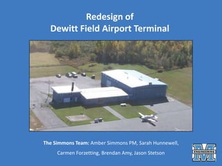 Redesign of  Dewitt Field Airport Terminal The Simmons Team: Amber Simmons PM, Sarah Hunnewell,  Carmen Forzetting, Brendan Amy, Jason Stetson 