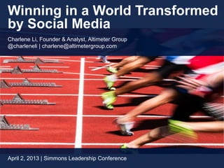 Winning in a World Transformed
by Social Media
Charlene Li, Founder & Analyst, Altimeter Group
@charleneli | charlene@altimetergroup.com




April 2, 2013 | Simmons Leadership Conference
 