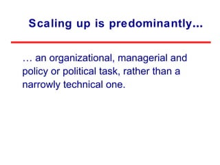 Scaling up is predominantly … …  an organizational, managerial and policy or political task, rather than a narrowly technical one. 