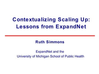 Contextualizing Scaling Up: Lessons from ExpandNet Ruth Simmons ExpandNet and the University of Michigan School of Public Health 