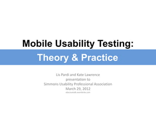 Mobile Usability Testing:
  Theory & Practice
          Lis Pardi and Kate Lawrence
                 presentation to
    Simmons Usability Professional Association
                 March 29, 2012
                 ebscouxtalk.eventbrite.com
 