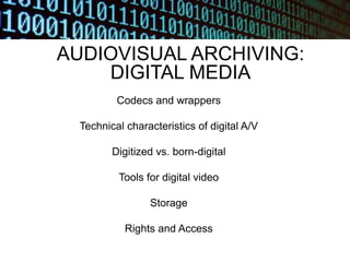 AUDIOVISUAL ARCHIVING:
DIGITAL MEDIA
Codecs and wrappers
Technical characteristics of digital A/V
Digitized vs. born-digital
Tools for digital video
Storage
Rights and Access
 