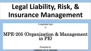 Legal Liability, Risk, &
Insurance Management
A negotiated topic
In
MPE-205 (Organization & Management
in PE)
Presented by:
CARMINA JOY S. SARANDI
 