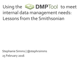 Using the to meet
internal data management needs:
Lessons from the Smithsonian
Stephanie Simms | @stephrsimms
25 February 2016
 