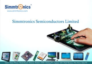 1
Tablet | Smart Phone | Motherboard | Memory Module | HDD | Desktop PC | Laptop | AIO | Flash Memory | Pen Drive | Solar PC
www.simmtronics.com
Simmtronics Semiconductors Limited
 