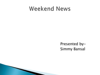                                             Presented by- SimmyBansal Weekend News 