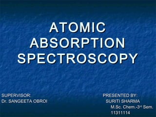 ATOMIC
ATOMIC
ABSORPTION
ABSORPTION
SPECTROSCOPY
SPECTROSCOPY
SUPERVISOR: PRESENTED BY:
SUPERVISOR: PRESENTED BY:
Dr. SANGEETA OBROI SURITI SHARMA
Dr. SANGEETA OBROI SURITI SHARMA
M.Sc. Chem.-3
M.Sc. Chem.-3rd
rd
Sem.
Sem.
11311114
11311114
 
