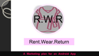 R.W.R
Rent.Wear.Return
A Marketing plan for an Android App
 
