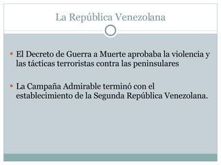 La República Venezolana El Decreto de Guerra a Muerte aprobaba la violencia y las tácticas terroristas contra las peninsulares  La Campaña Admirable terminó con el establecimiento de la Segunda República Venezolana.  
