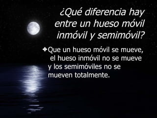 ¿Qué diferencia hay entre un hueso móvil inmóvil y semimóvil? Que un hueso móvil se mueve,  el hueso inmóvil no se mueve y los semimóviles no se mueven totalmente. 