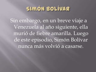 Sin embargo, en un breve viaje a
Venezuela al año siguiente, ella
murió de fiebre amarilla. Luego
de este episodio, Simón Bolívar
nunca más volvió a casarse.
 
