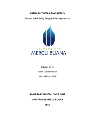 SISTEM INFORMASI MANAJEMEN
Sistem Pendukung Pengambilan Keputusan
Disusun oleh :
Nama : Novia Indriani
Nim: 43215010056
FAKULTAS EKONOMI DAN BISNIS
UNIVERSITAS MERCU BUANA
2017
 