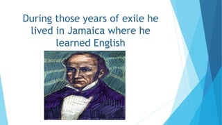 During those years of exile he
lived in Jamaica where he
learned English
 