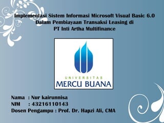 Implementasi Sistem Informasi Microsoft Visual Basic 6.0
Dalam Pembiayaan Transaksi Leasing di
PT Inti Artha Multifinance
Nama : Nur kairunnisa
NIM : 43216110143
Dosen Pengampu : Prof. Dr. Hapzi Ali, CMA
 