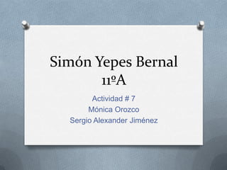 Simón Yepes Bernal
       11ºA
        Actividad # 7
       Mónica Orozco
  Sergio Alexander Jiménez
 