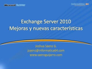 Exchange Server 2010Mejoras y nuevas características Joshua Sáenz G. jsaenz@informatica64.com www.saenzguijarro.com 