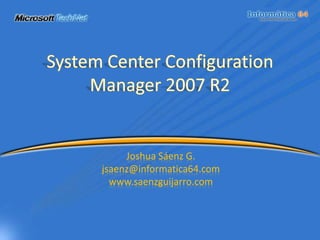 System Center Configuration Manager 2007 R2 Joshua Sáenz G. jsaenz@informatica64.com www.saenzguijarro.com 