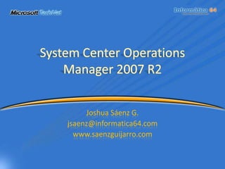 System Center Operations Manager 2007 R2 Joshua Sáenz G. jsaenz@informatica64.com www.saenzguijarro.com 