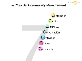 Las 7Ces del Community Management

                         Contenidos
                       Cariño
                     Cultura 2.0
                   Conversación
                  Creatividad
                 Carácter
                 Constancia
 