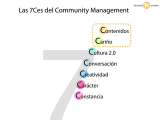 Las 7Ces del Community Management

                         Contenidos
                       Cariño
                     Cultura 2.0
                   Conversación
                  Creatividad
                 Carácter
                 Constancia
 