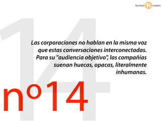 14
 Las corporaciones no hablan en la misma voz
    que estas conversaciones interconectadas.
   Para su "audiencia objetivo", las compañías




nº14
          suenan huecas, opacas, literalmente
                                    inhumanas.
 