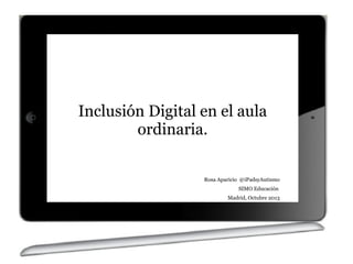 Inclusión Digital en el aula
ordinaria.
Rosa Aparicio @iPadsyAutismo
SIMO Educación
Madrid, Octubre 2013

 